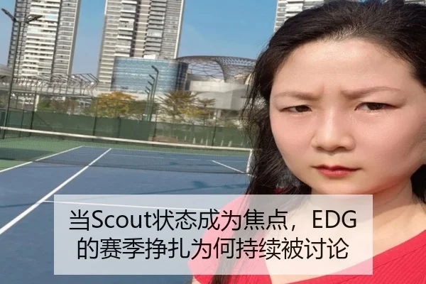 当Scout状态成为焦点，EDG的赛季挣扎为何持续被讨论